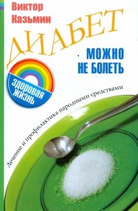 Виктор Казьмин - Диабет: Можно не болеть. Лечение и профилактика народными средствами