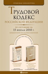  - Трудовой кодекс Российской Федерации. По состоянию на 15 февраля 2010 г. Комментарий послед. изменен.
