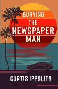Curtis Ippolito - Burying the Newspaper Man