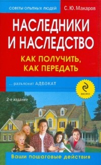 Макаров Сергей Юрьевич - Наследники и наследство: как получить, как передать: ваши пошаговые действия