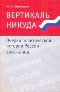 Юлий Нисневич - Вертикаль никуда. Очерки политической истории России. 1991-2008