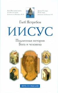 Глеб Ястребов - Иисус. Подлинная история Бога и человека