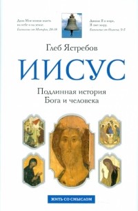 Глеб Ястребов - Иисус. Подлинная история Бога и человека