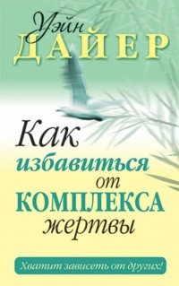 Уэйн Дайер - Как избавиться от комплекса жертвы