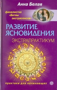 Анна Белая - Развитие ясновидения. Экстрапрактикум