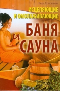 Вера Соловьева - Исцеляющие и омолаживающие баня и сауна