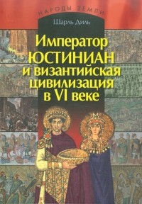 Шарль Диль - Император Юстиниан и византийская цивилизации в VI веке