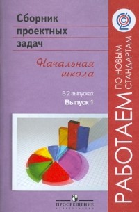  - Сборник проектных задач. Начальная школа. В 2-х выпусках. Выпуск 1. ФГОС