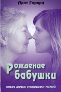 Анат Гарари - Рождение бабушки. Когда дочка становится мамой