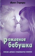 Анат Гарари - Рождение бабушки. Когда дочка становится мамой