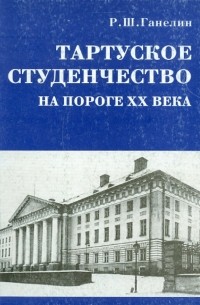 Рафаил Ганелин - Тартуское студенчество на пороге ХХ в.