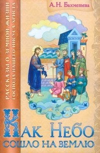 Александра Бахметева - Как небо сошло на землю: рассказы для детей о земной жизни Господа нашего Иисуса Христа