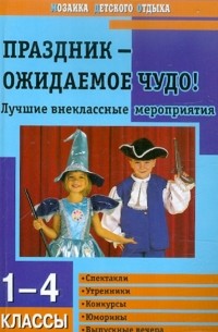 Праздник - ожидаемое чудо! Внеклассные мероприятия. 1-4 классы