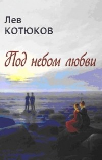 Лев Котюков - Под небом любви. Новая книга стихотворений, эссе и прозы