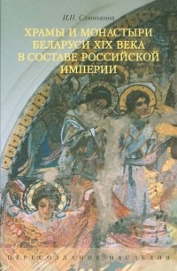 Инесса Слюнькова - Храмы и монастыри Беларуси XIX века в составе Российской империи. Пересоздание наследия