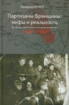 Валерий Кучер - Партизаны Брянщины: мифы и реальность. На примере города Орджоникидзеграда 
