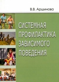 Виктория Аршинова - Системная профилактика зависимого поведения. Монография