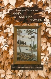 Виктория Топоногова - Книга осенних листьев. Прессованная флористика для всех