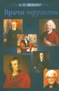 Анатолий Зильбер - Врачи - труэнты. Очерки о врачах, прославившихся вне медицины