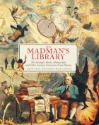 Edward Brooke-Hitching - The Madman&#039;s Library: The Strangest Books, Manuscripts and Other Literary Curiosities from History