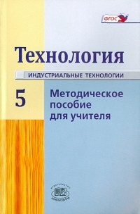  - Технология. Индустриальные технологии. 5 класс. Методическое пособие для учителя. ФГОС