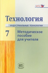  - Технология. Индустриальные технологии. 7 класс. Методическое пособие. ФГОС