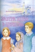 Александр Худошин - Завтра идем в Церковь