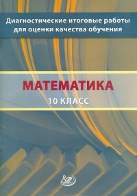  - Математика. 10 класс. Диагностические итоговые работы для оценки качества обучения