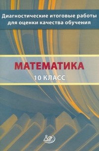  - Математика. 10 класс. Диагностические итоговые работы для оценки качества обучения