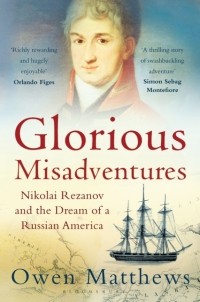 Оуэн Мэтьюз - Glorious Misadventures: Nikolai Rezanov & Dream of a Russian America