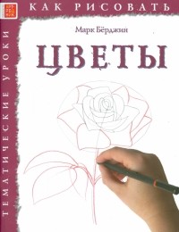 Марк Бёрджин - Как рисовать. Цветы