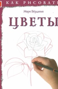Марк Бёрджин - Как рисовать. Цветы