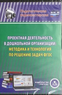 Проектная деятельность в дошкольной организации. Методика и технология по решению задач ФГОС 