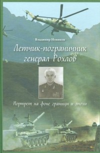 Владимир Новиков - Летчик-пограничник генерал Рохлов. Портрет на фоне границы и эпохи