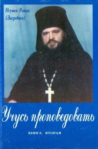 Игумен Роман (Загребнев) - Учусь проповедовать. Книга Вторая