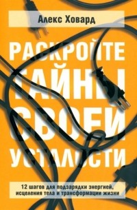Алекс Ховард - Раскройте тайны своей усталости: 12 шагов для подзарядки энергией, исцеления тела и трансформации