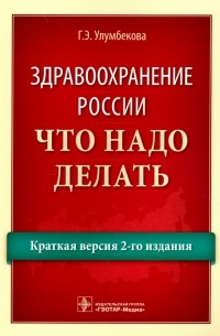 Гузель Улумбекова - Здравоохранение России. Что надо делать. Краткая версия 2-го издания