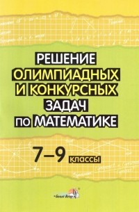 Решение олимпиадных и конкурсных задач по математике. 7-9 классы