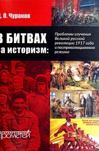 Димитрий Чураков - В битвах за историзм: проблемы изучения Великой Русской революции 1917 года и постреволюц. режима
