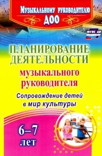  - Планирование деятельности музыкального руководителя. Сопровождение детей 6-7 лет в мир культ. ФГОС