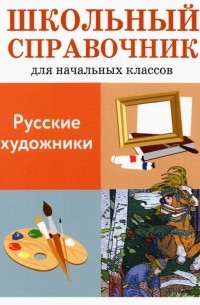 Русские художники. Школьный справочник для начальных классов