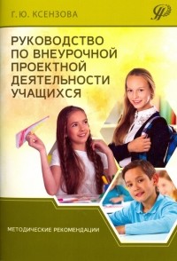 Галина Ксензова - Руководство по внеурочной проектной деятельности учащихся. Методические рекомендации