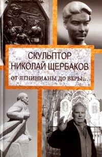 Елизавета Топалова - Скульптор Николай Щербаков. От Ленинианы до веры…