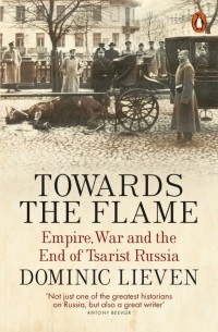 Доминик Ливен - Towards the Flame. Empire, War and the End of Tsarist Russia