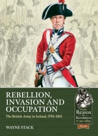 Wayne Stack - Rebellion, Invasion and Occupation: The British Army in Ireland, 1793-1815
