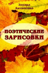 Антипенко Эдуард Сафронович - Поэтические зарисовки. Поэзия. 5-я книга