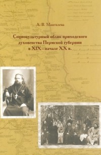 Мангилева Анна Владимировна - Социокультурный облик приходского духовенства Пермской губернии в XIX - начале XX в.