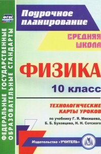 Пелагейченко Николай Леонидович - Физика. 10 класс. Технологические карты уроков по учебнику Г.Я. Мякишева, Б. Б. Буховцева. ФГОС