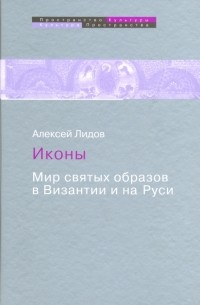 Алексей Лидов - Иконы. Мир святых образов в Византии и на Руси