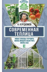 Николай Курдюмов - Современная теплица. Новые способы улучшить жизнь овощей  и облегчить жизнь себе